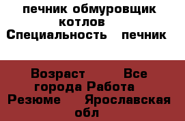 печник обмуровщик котлов  › Специальность ­ печник  › Возраст ­ 55 - Все города Работа » Резюме   . Ярославская обл.